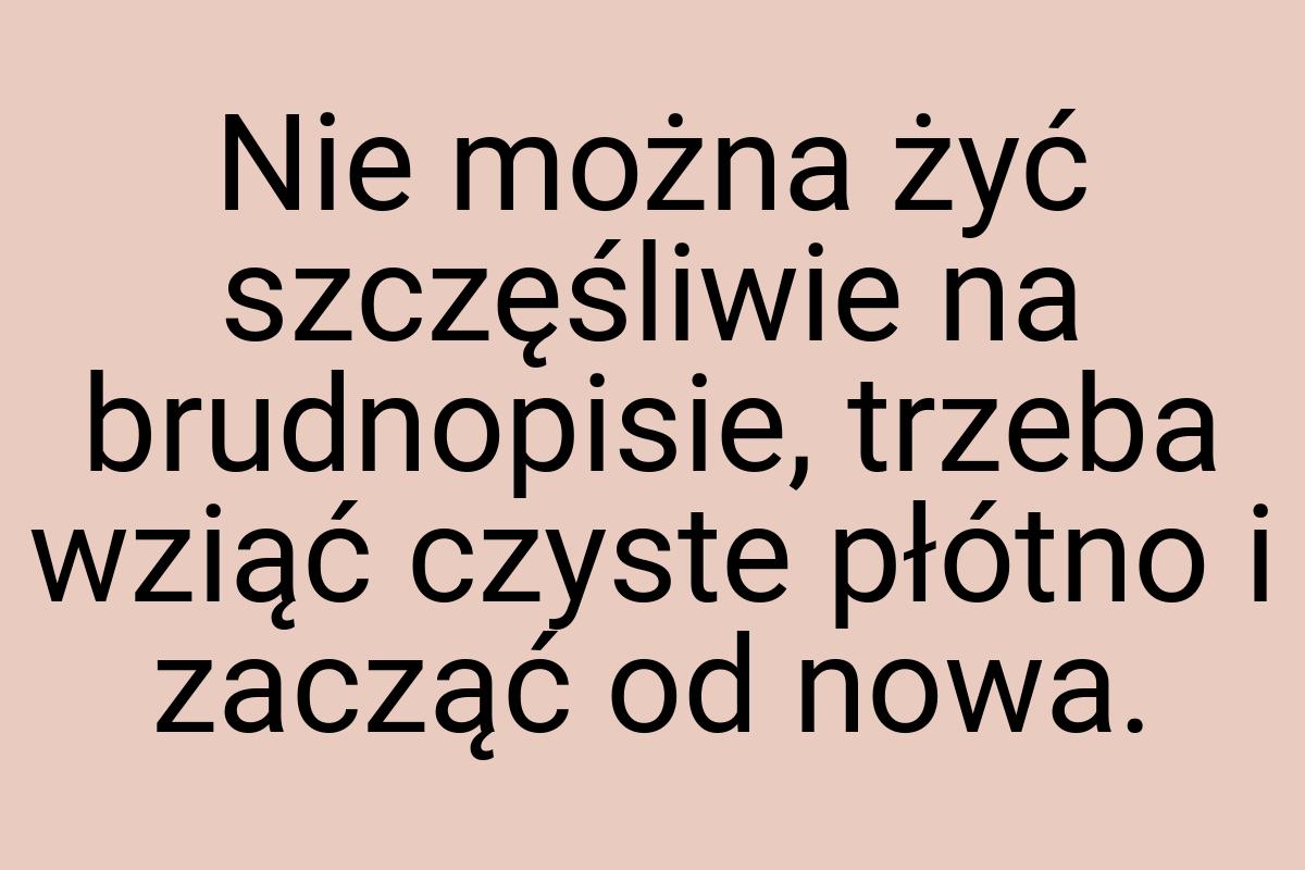 Nie można żyć szczęśliwie na brudnopisie, trzeba wziąć