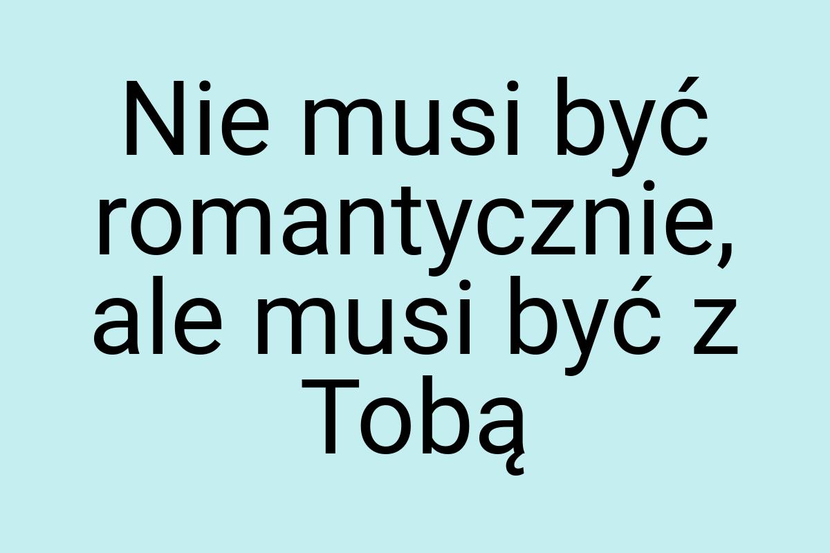 Nie musi być romantycznie, ale musi być z Tobą