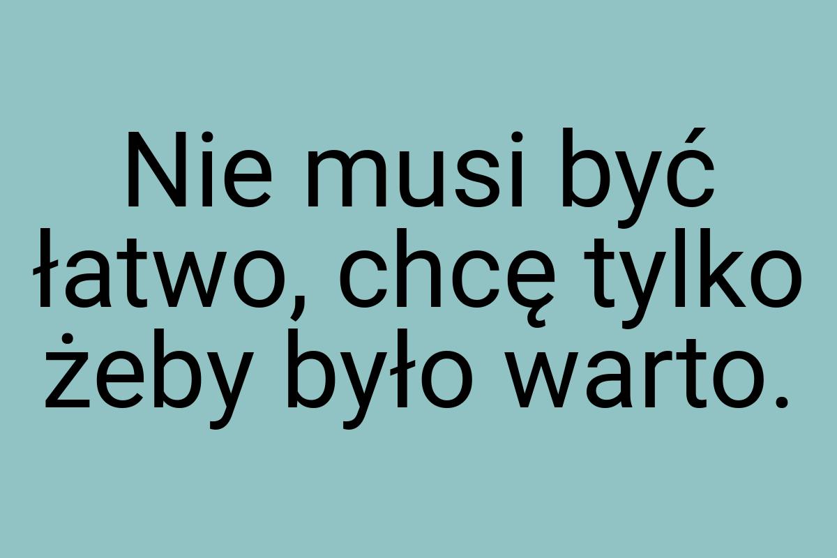 Nie musi być łatwo, chcę tylko żeby było warto