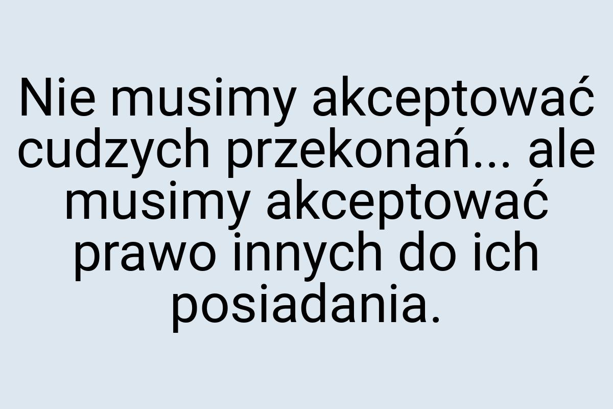 Nie musimy akceptować cudzych przekonań... ale musimy