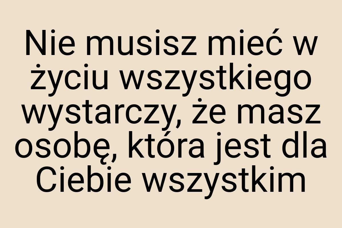 Nie musisz mieć w życiu wszystkiego wystarczy, że masz