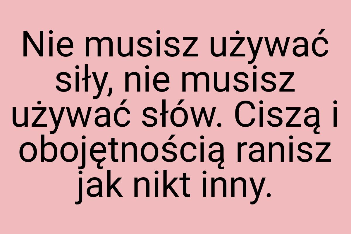 Nie musisz używać siły, nie musisz używać słów. Ciszą i