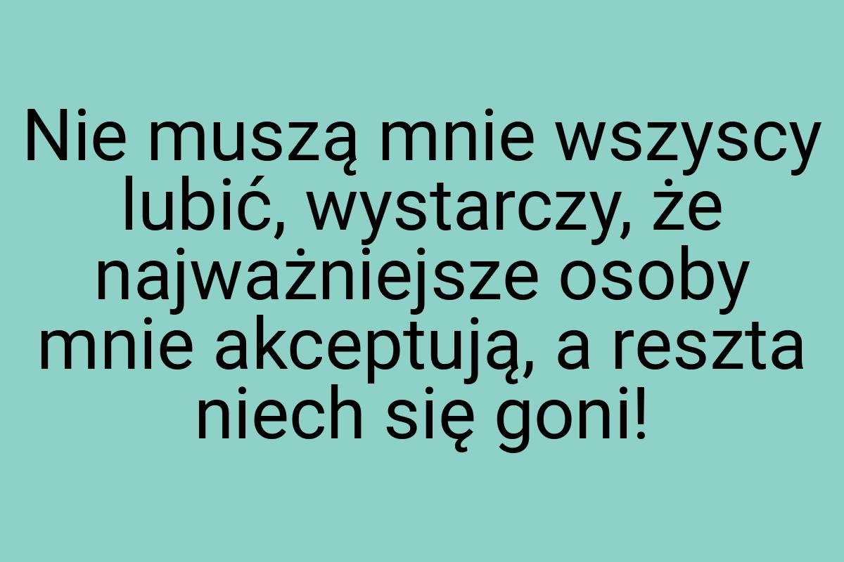 Nie muszą mnie wszyscy lubić, wystarczy, że najważniejsze