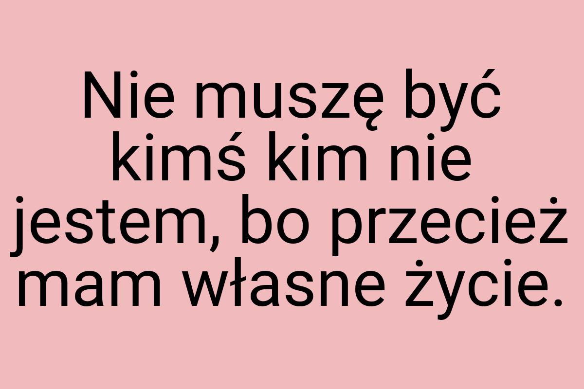 Nie muszę być kimś kim nie jestem, bo przecież mam własne