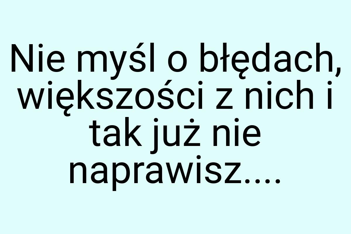 Nie myśl o błędach, większości z nich i tak już nie