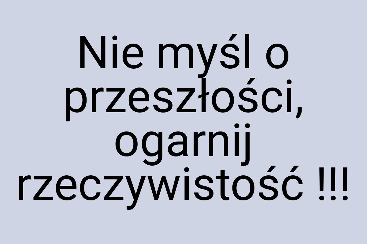 Nie myśl o przeszłości, ogarnij rzeczywistość