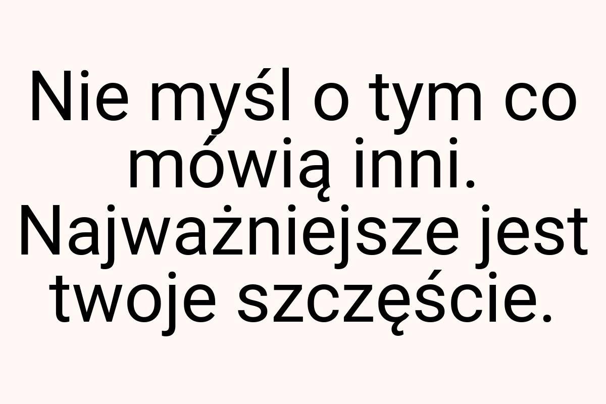 Nie myśl o tym co mówią inni. Najważniejsze jest twoje