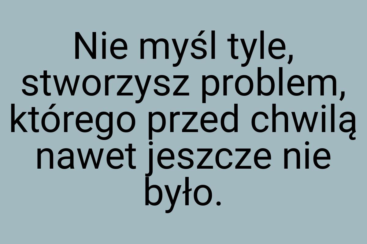 Nie myśl tyle, stworzysz problem, którego przed chwilą