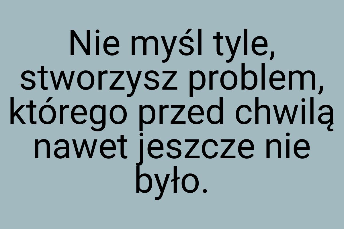 Nie myśl tyle, stworzysz problem, którego przed chwilą