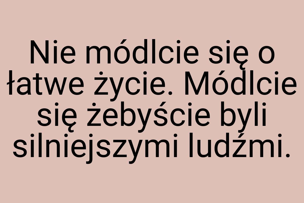 Nie módlcie się o łatwe życie. Módlcie się żebyście byli