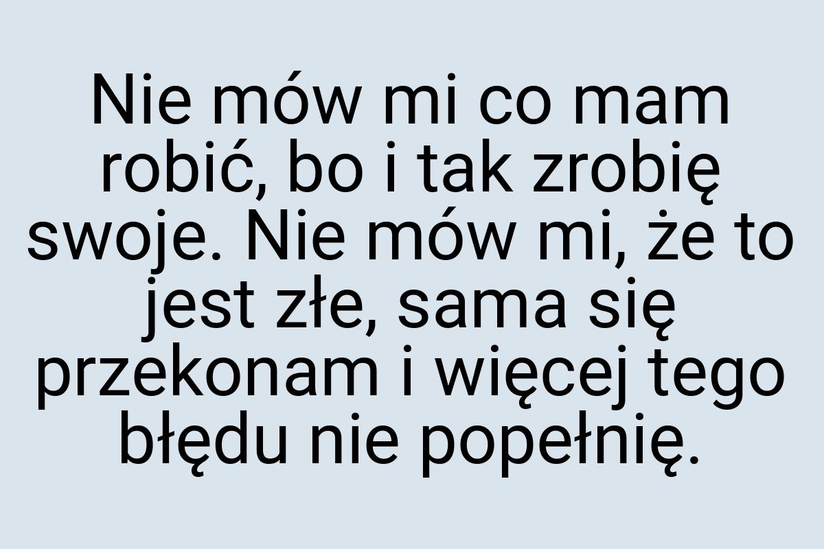 Nie mów mi co mam robić, bo i tak zrobię swoje. Nie mów mi