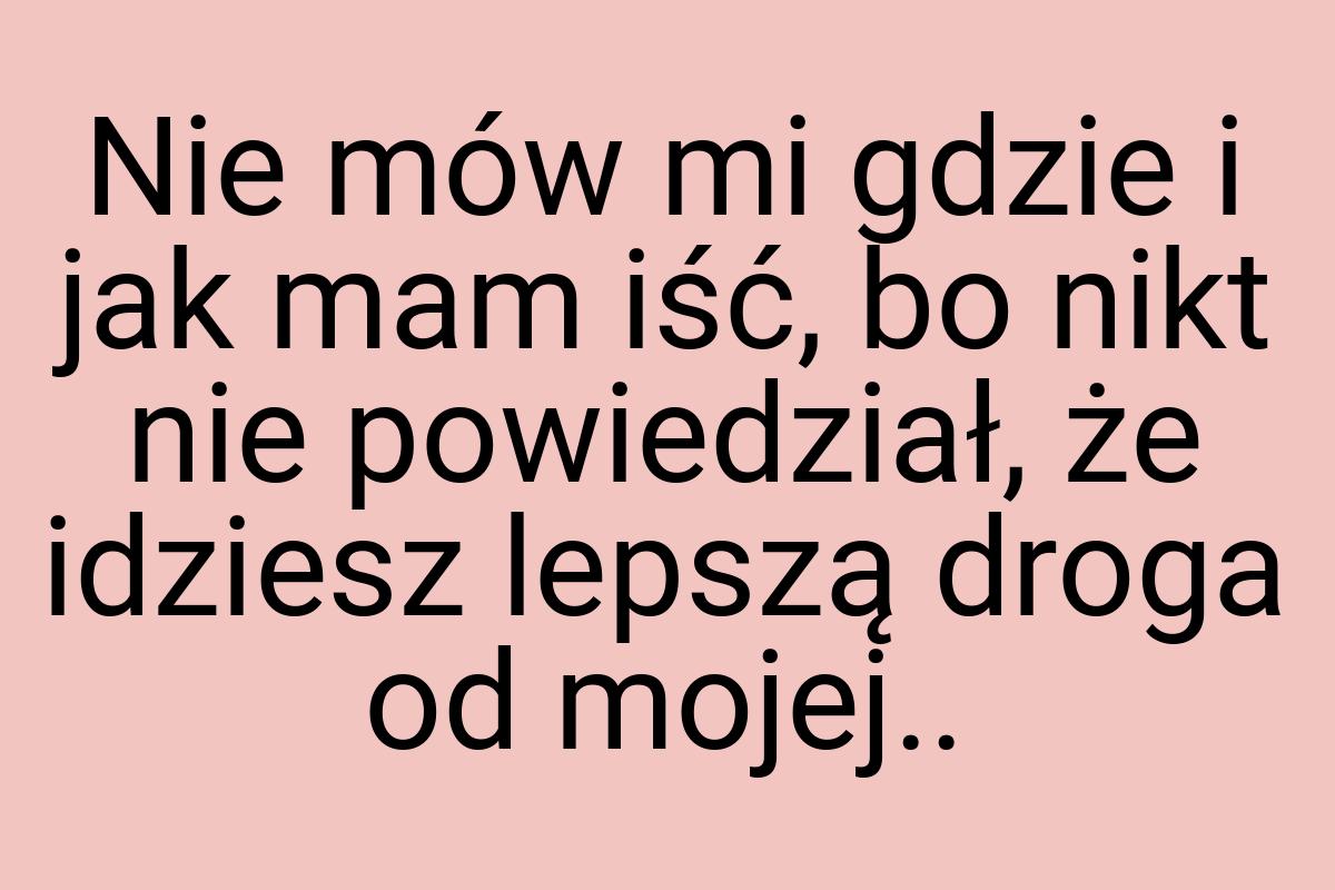 Nie mów mi gdzie i jak mam iść, bo nikt nie powiedział, że