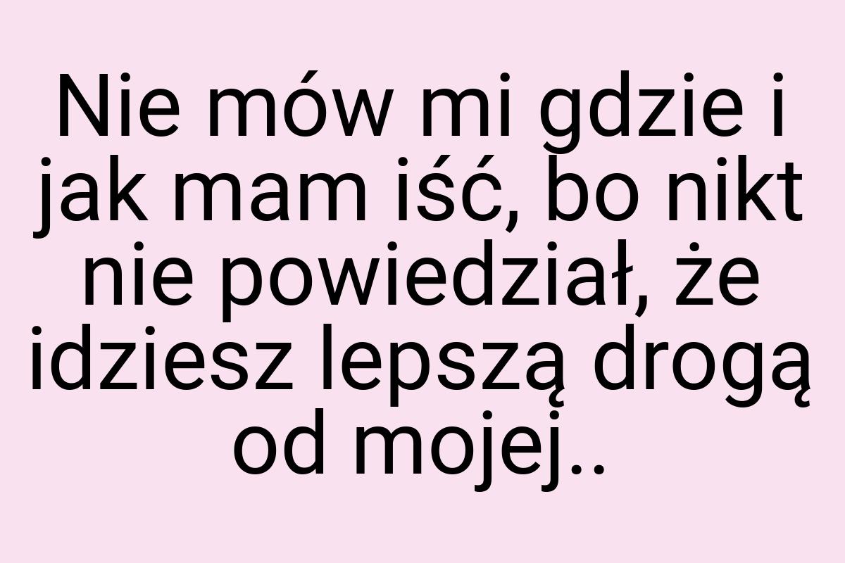 Nie mów mi gdzie i jak mam iść, bo nikt nie powiedział, że