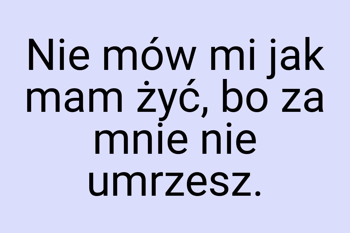 Nie mów mi jak mam żyć, bo za mnie nie umrzesz