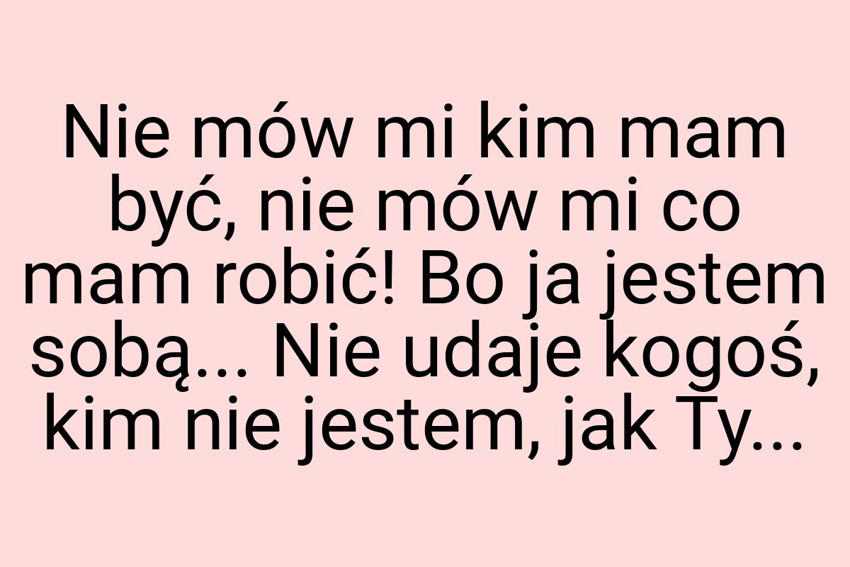 Nie mów mi kim mam być, nie mów mi co mam robić! Bo ja