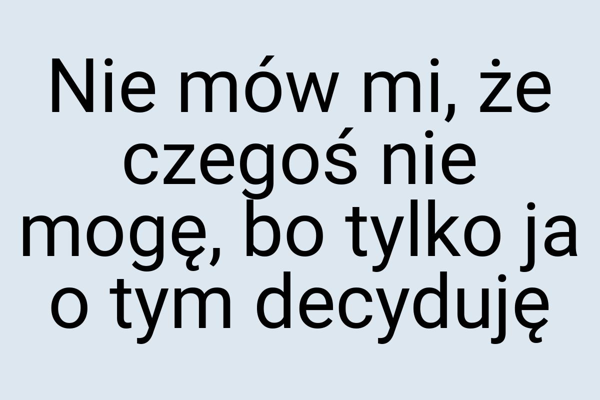 Nie mów mi, że czegoś nie mogę, bo tylko ja o tym decyduję