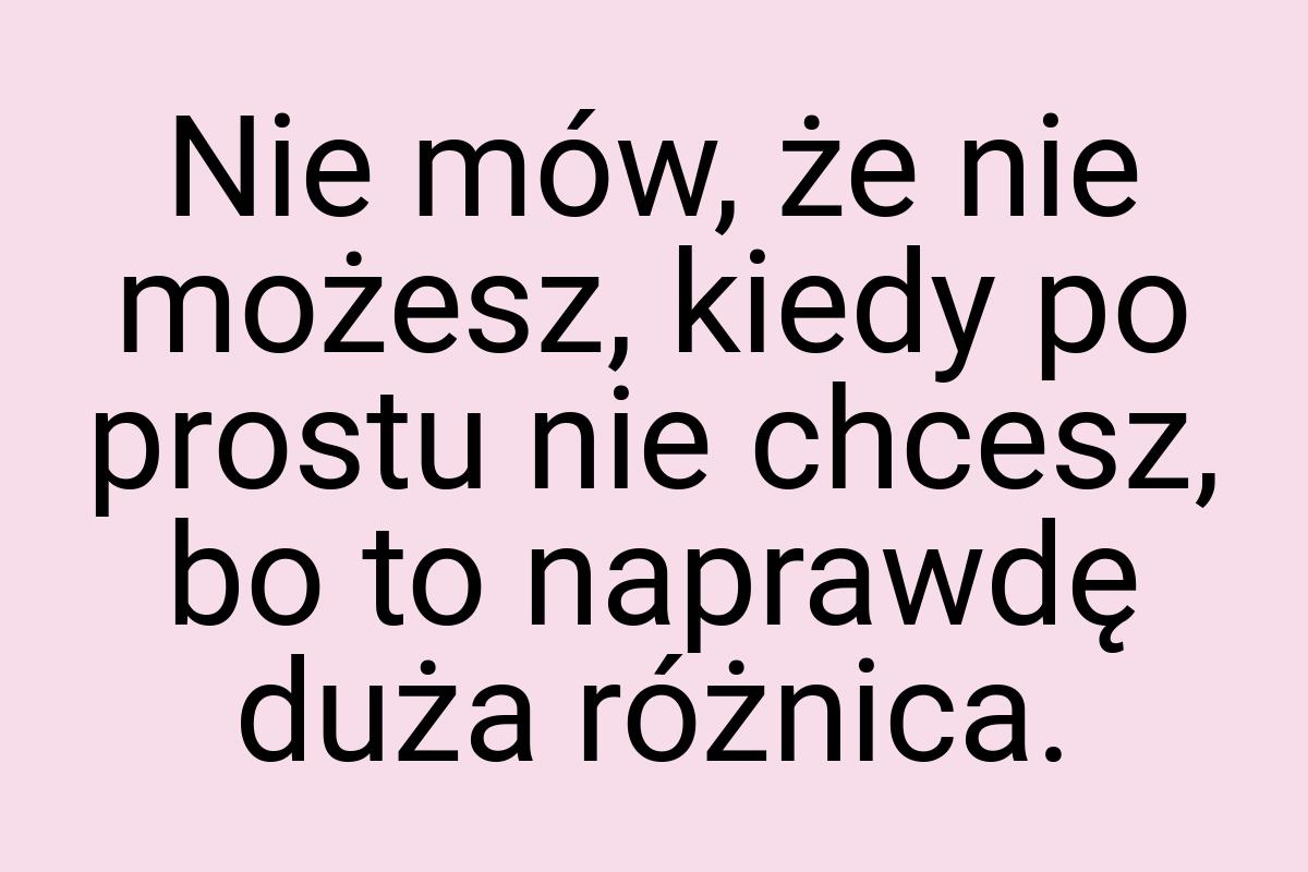 Nie mów, że nie możesz, kiedy po prostu nie chcesz, bo to