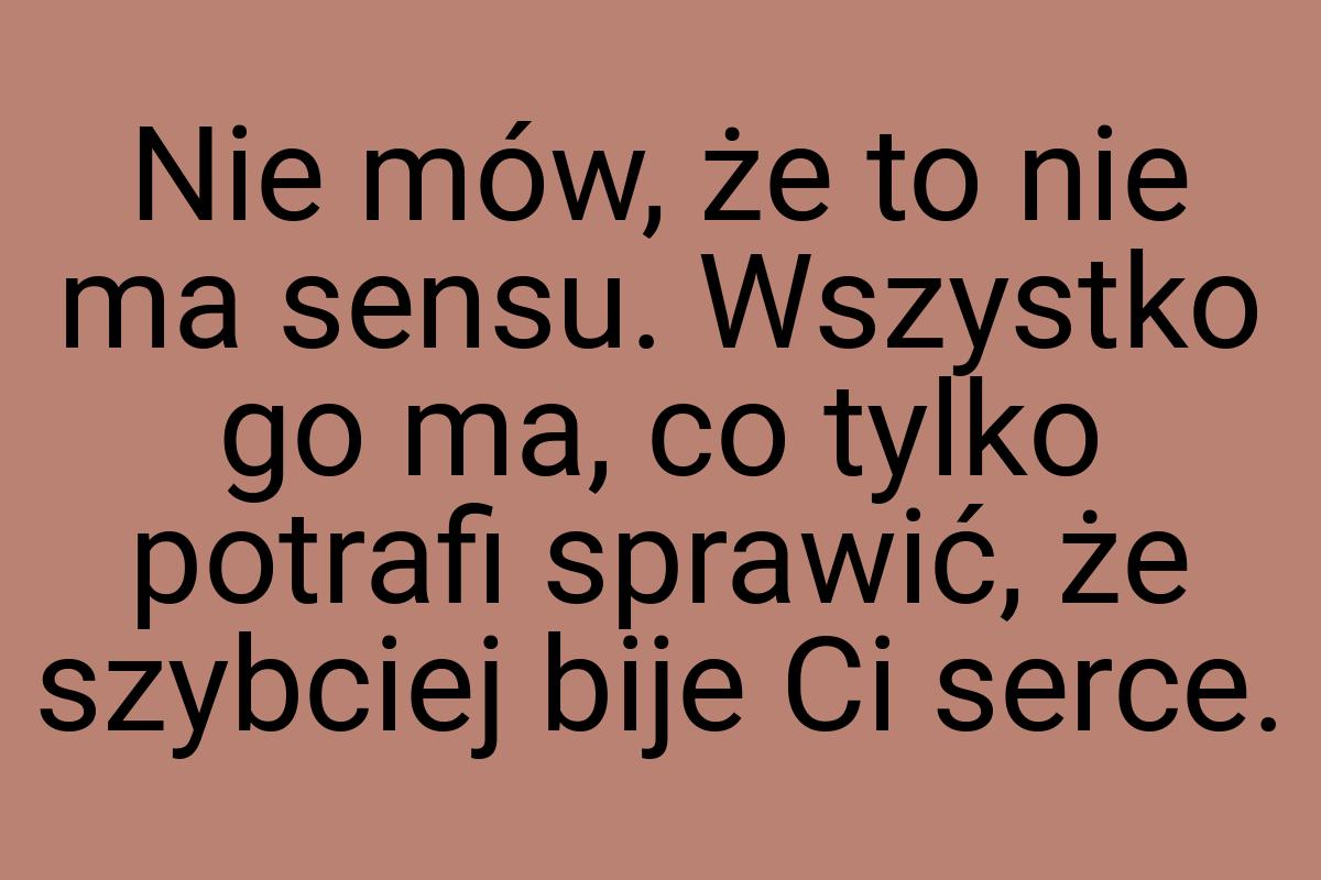 Nie mów, że to nie ma sensu. Wszystko go ma, co tylko