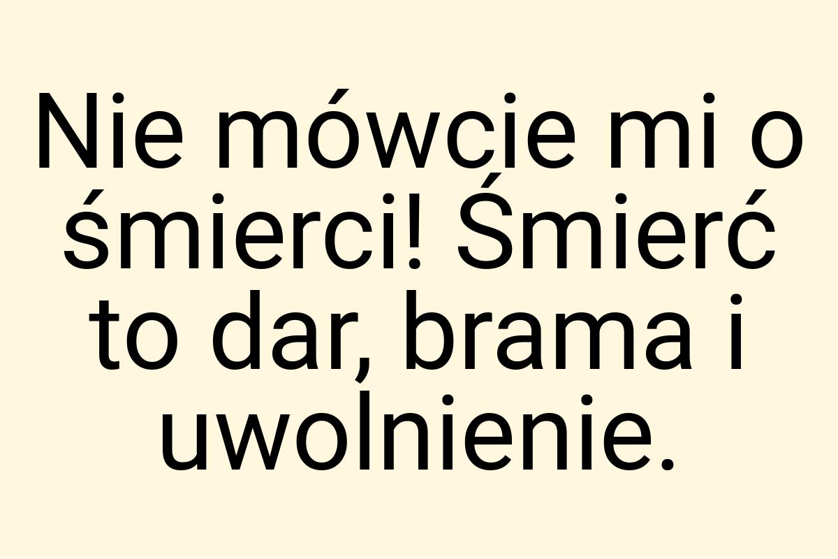 Nie mówcie mi o śmierci! Śmierć to dar, brama i uwolnienie