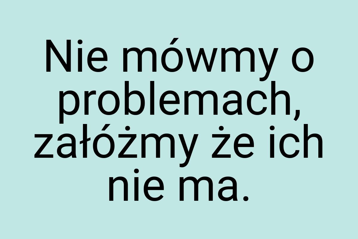 Nie mówmy o problemach, załóżmy że ich nie ma