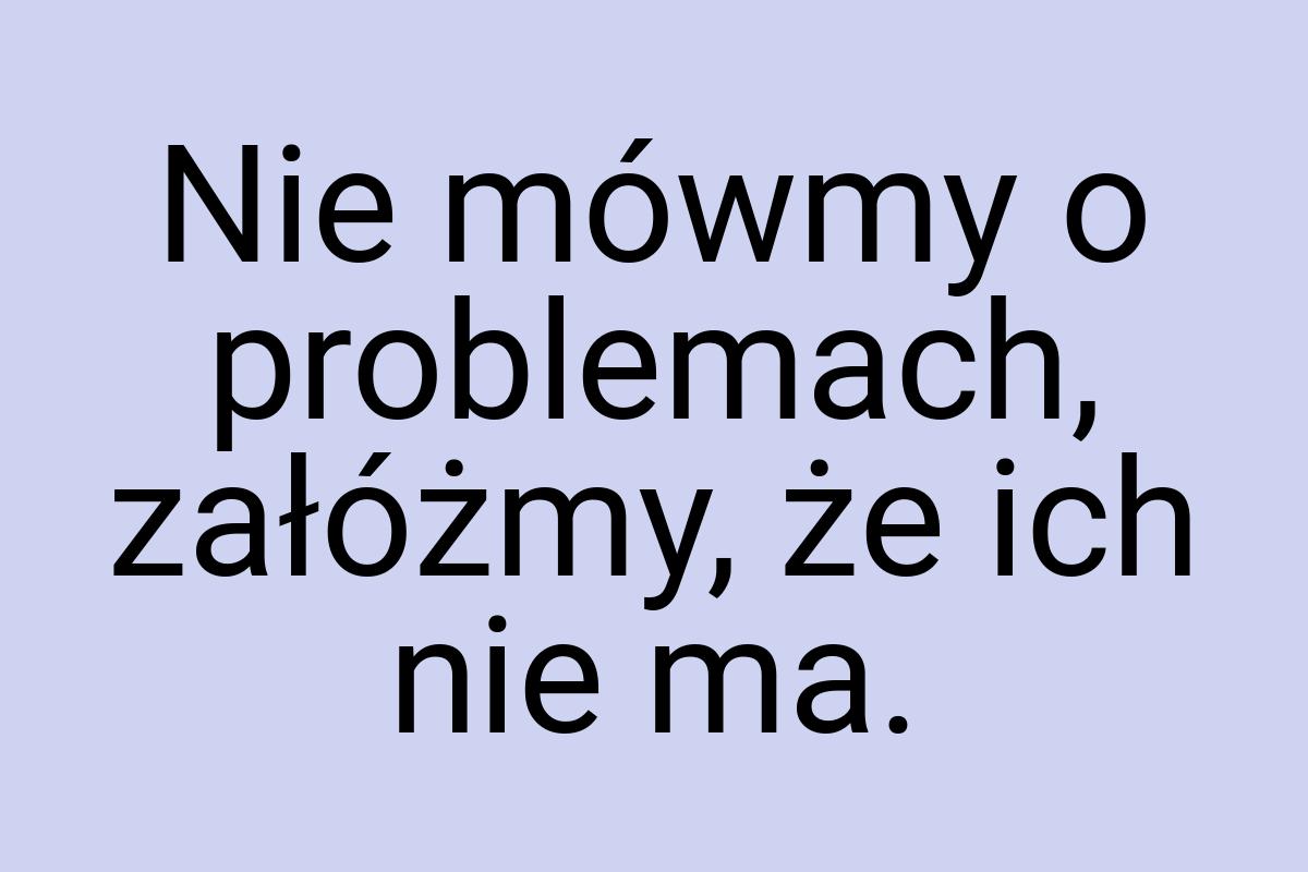 Nie mówmy o problemach, załóżmy, że ich nie ma