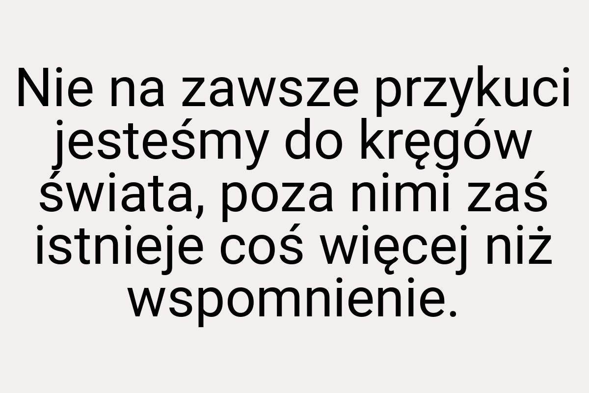 Nie na zawsze przykuci jesteśmy do kręgów świata, poza nimi