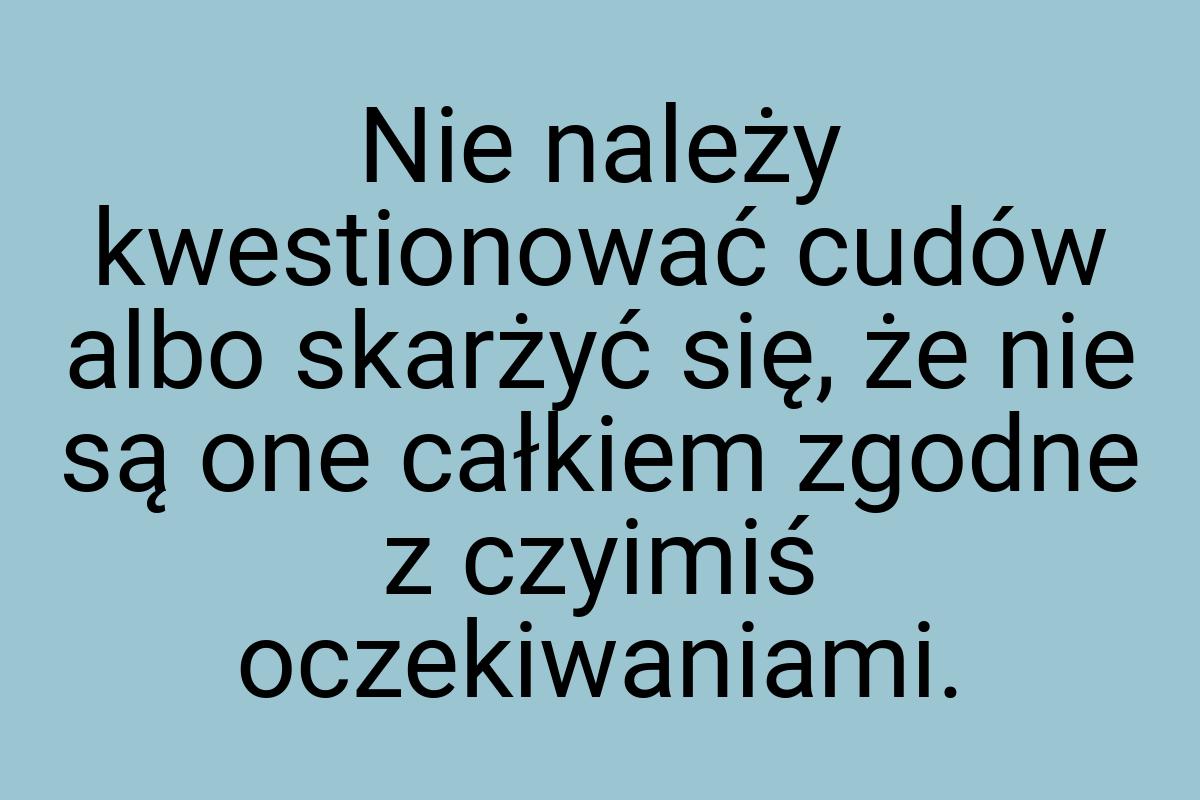 Nie należy kwestionować cudów albo skarżyć się, że nie są