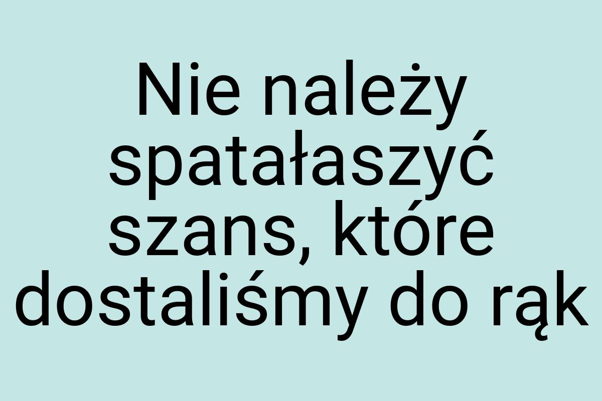 Nie należy spatałaszyć szans, które dostaliśmy do rąk