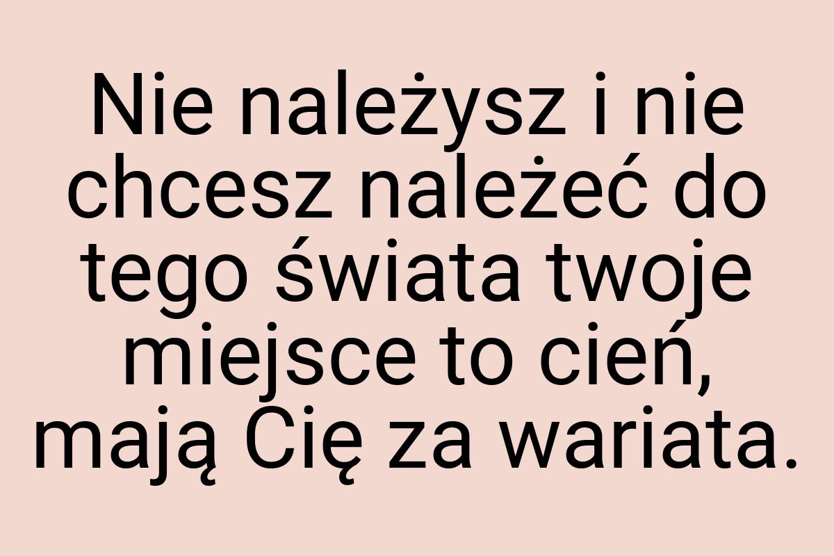 Nie należysz i nie chcesz należeć do tego świata twoje