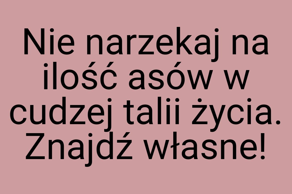 Nie narzekaj na ilość asów w cudzej talii życia. Znajdź