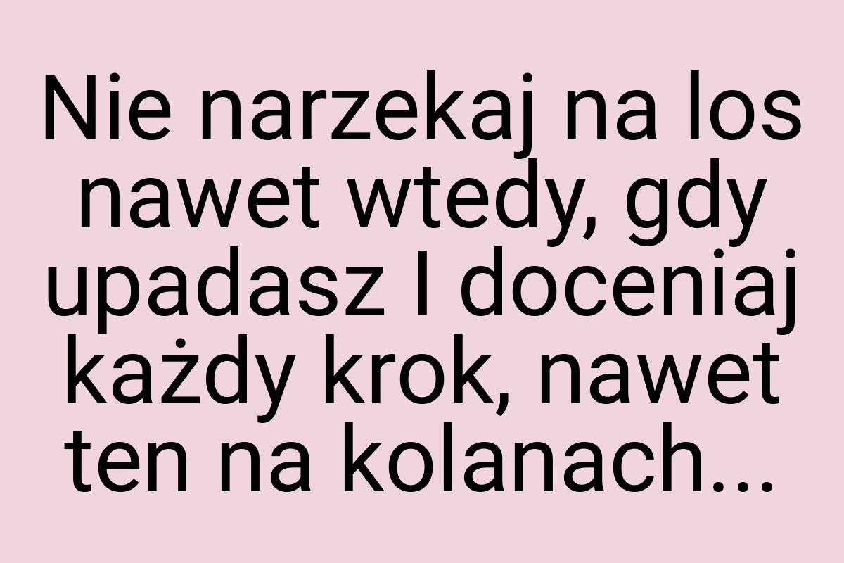 Nie narzekaj na los nawet wtedy, gdy upadasz I doceniaj