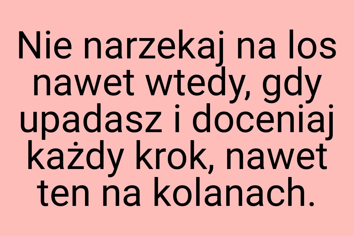 Nie narzekaj na los nawet wtedy, gdy upadasz i doceniaj