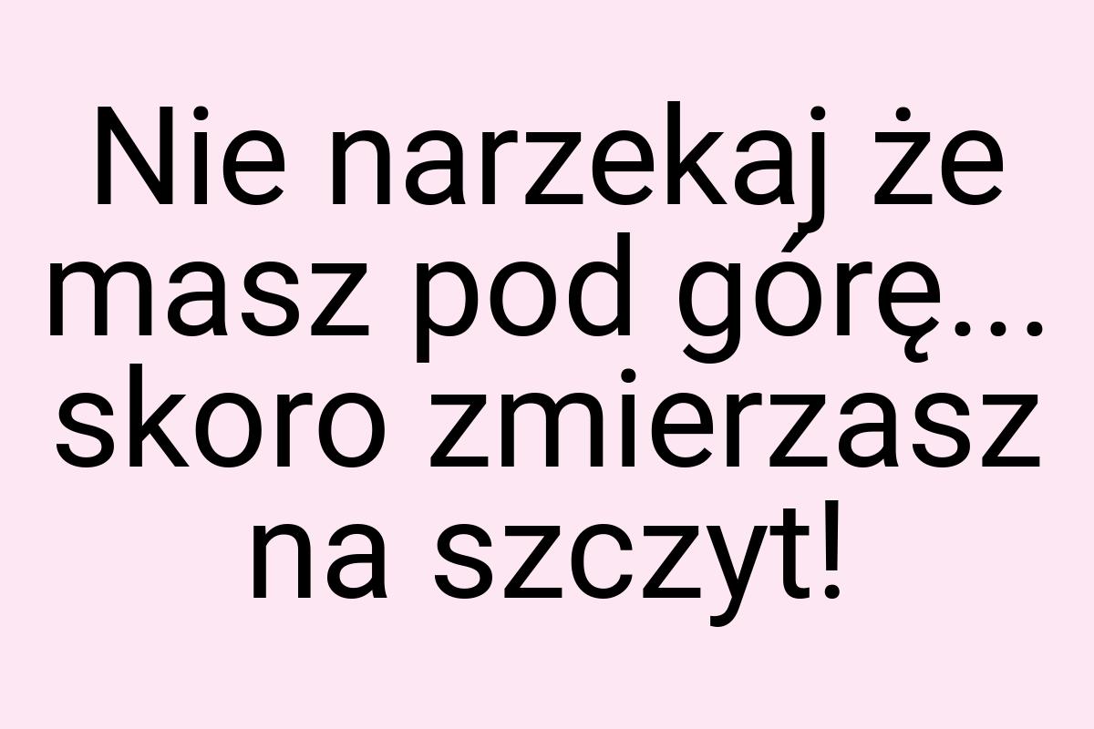 Nie narzekaj że masz pod górę... skoro zmierzasz na szczyt