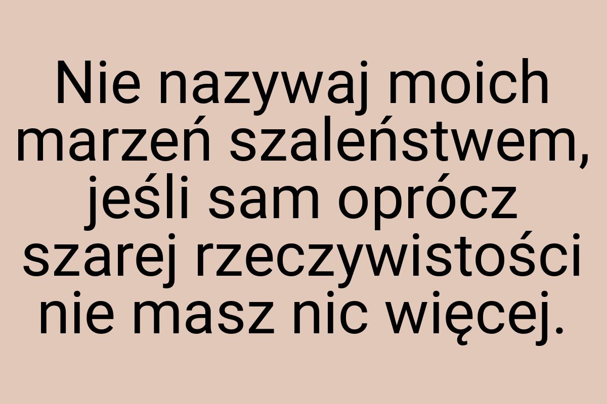 Nie nazywaj moich marzeń szaleństwem, jeśli sam oprócz