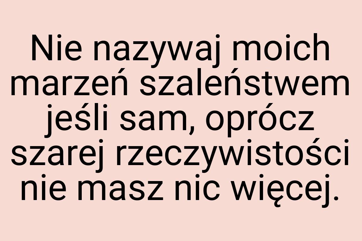 Nie nazywaj moich marzeń szaleństwem jeśli sam, oprócz