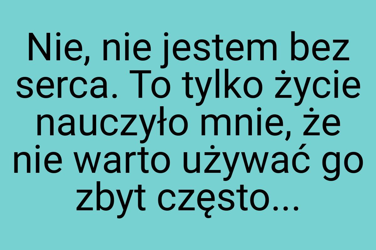 Nie, nie jestem bez serca. To tylko życie nauczyło mnie, że