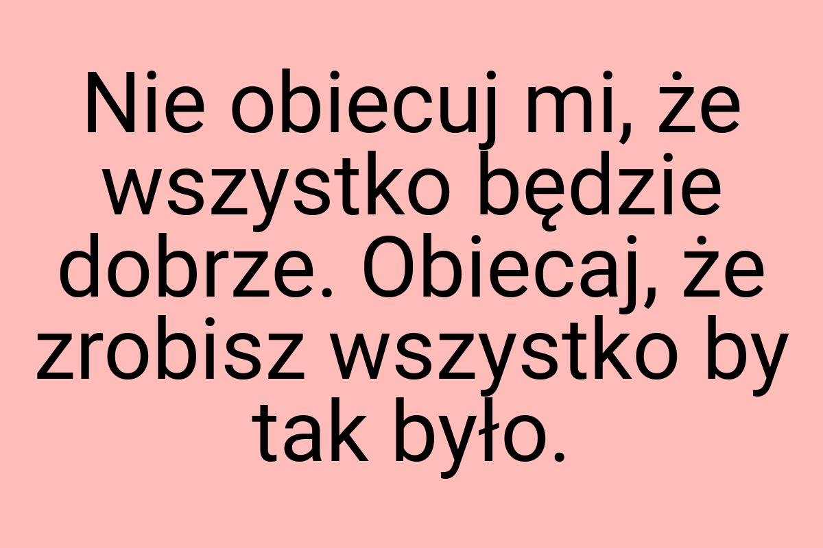 Nie obiecuj mi, że wszystko będzie dobrze. Obiecaj, że