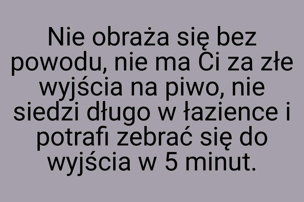 Nie obraża się bez powodu, nie ma Ci za złe wyjścia na