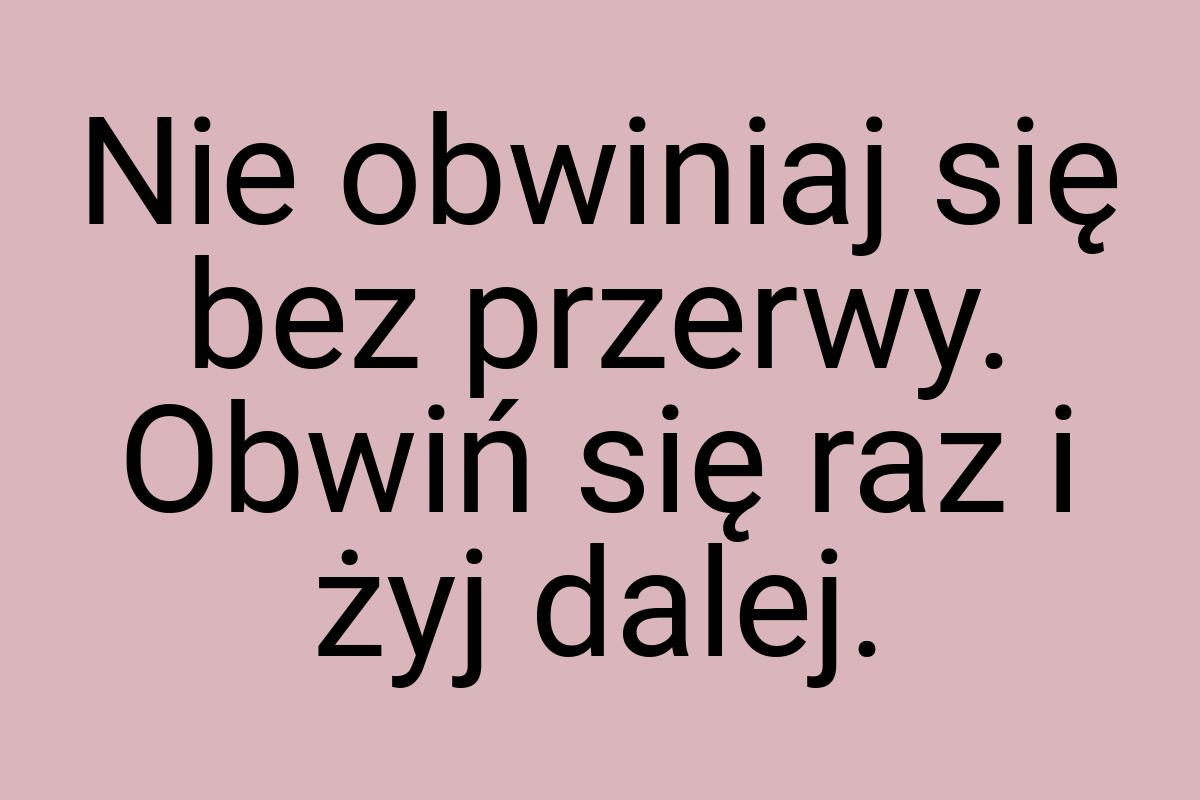 Nie obwiniaj się bez przerwy. Obwiń się raz i żyj dalej