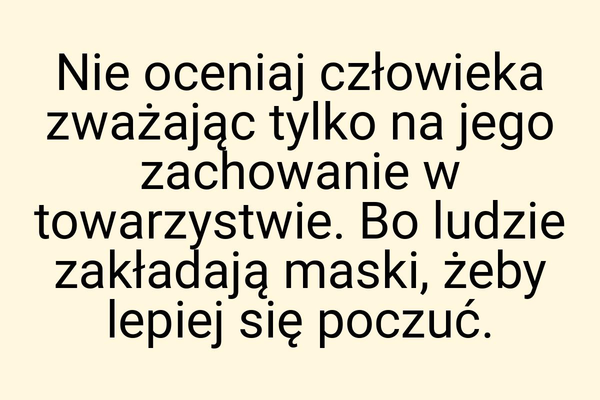 Nie oceniaj człowieka zważając tylko na jego zachowanie w