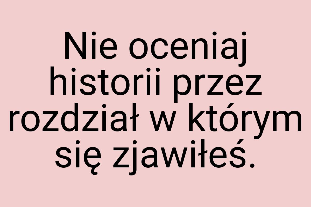 Nie oceniaj historii przez rozdział w którym się zjawiłeś