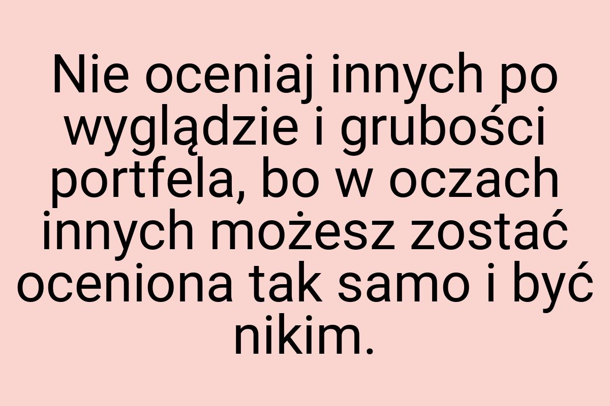 Nie oceniaj innych po wyglądzie i grubości portfela, bo w