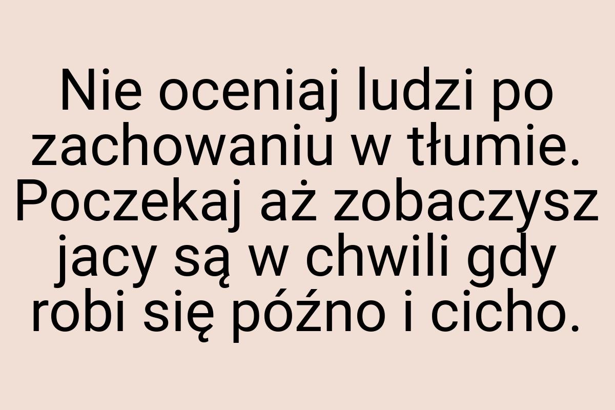 Nie oceniaj ludzi po zachowaniu w tłumie. Poczekaj aż