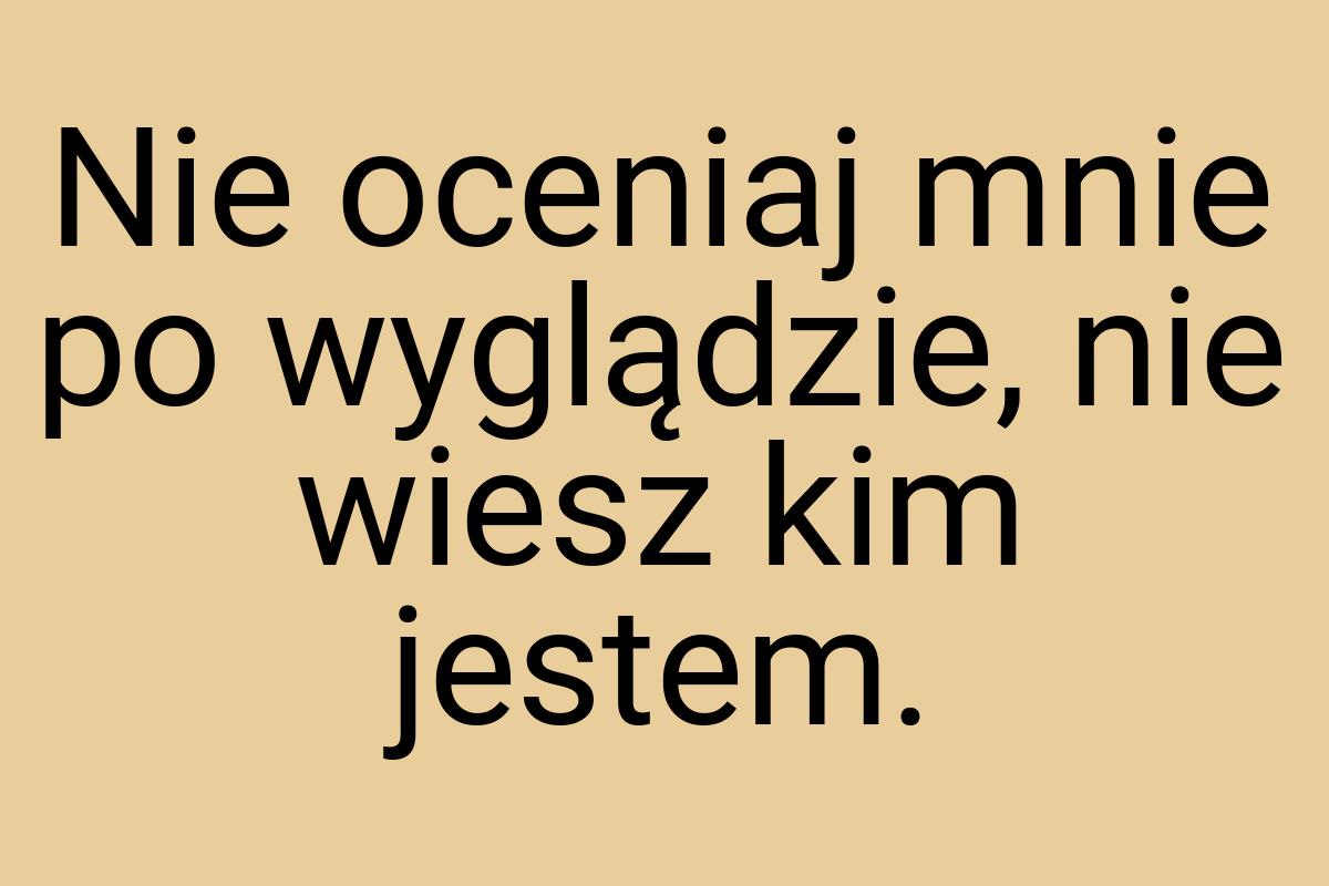 Nie oceniaj mnie po wyglądzie, nie wiesz kim jestem