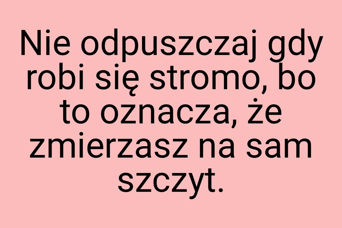 Nie odpuszczaj gdy robi się stromo, bo to oznacza, że