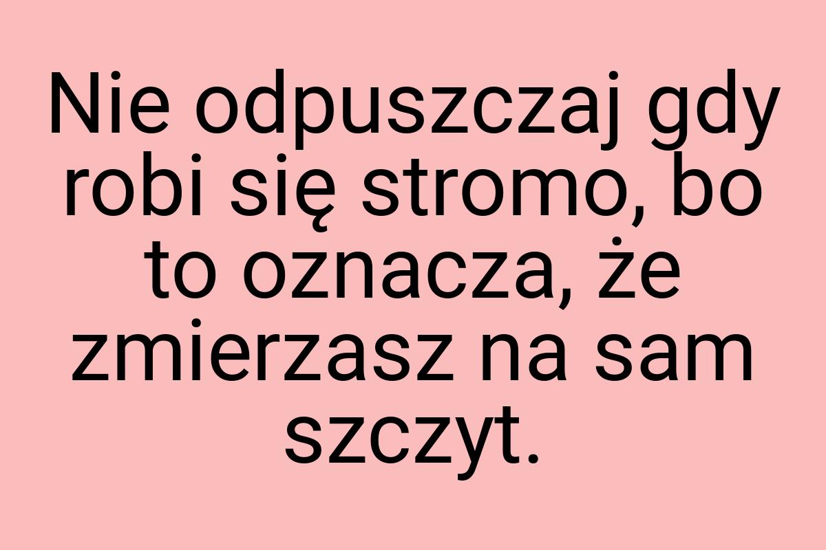 Nie odpuszczaj gdy robi się stromo, bo to oznacza, że