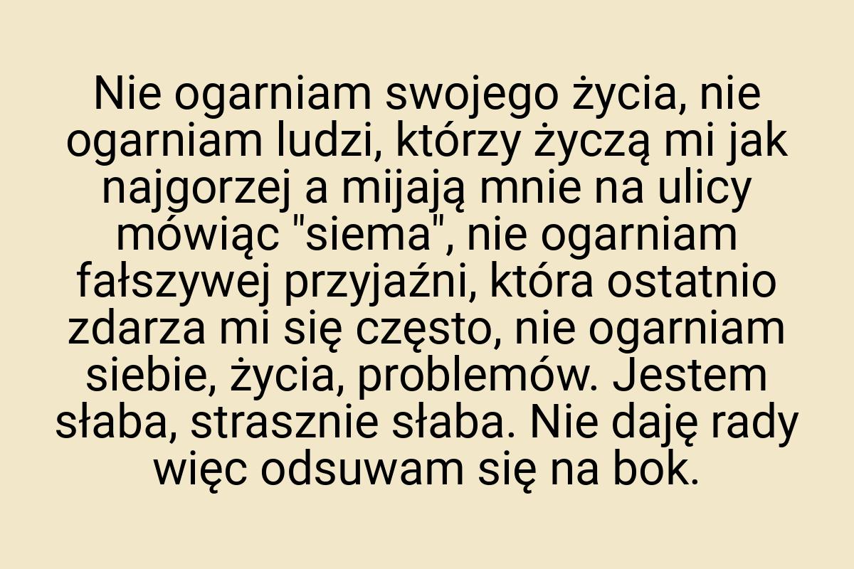 Nie ogarniam swojego życia, nie ogarniam ludzi, którzy