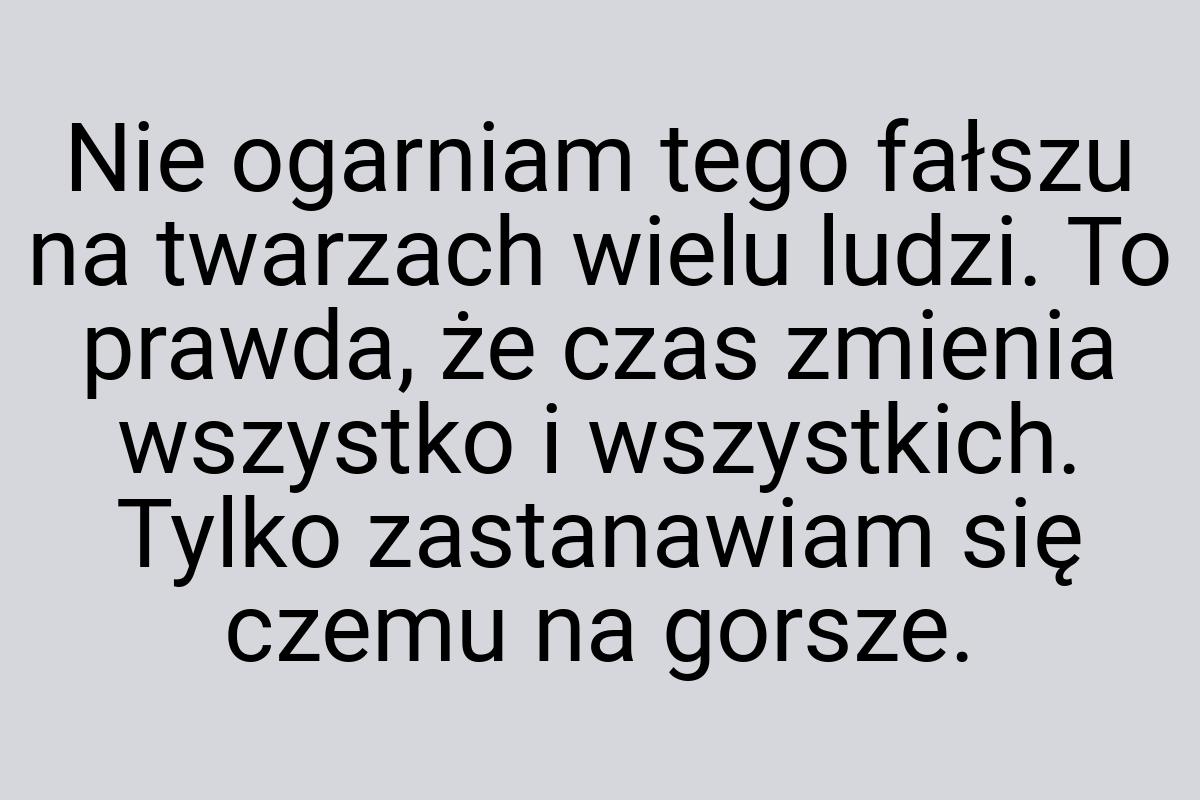 Nie ogarniam tego fałszu na twarzach wielu ludzi. To