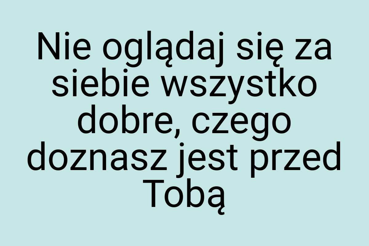 Nie oglądaj się za siebie wszystko dobre, czego doznasz