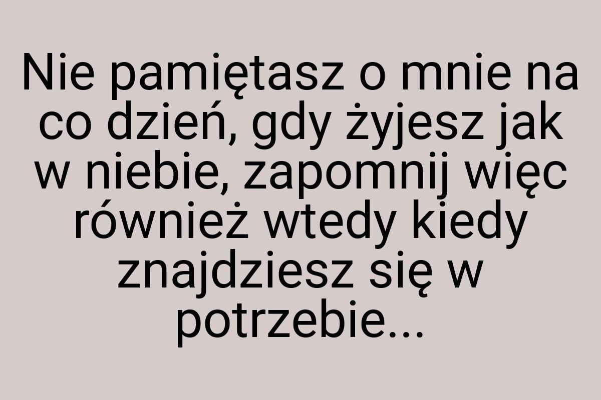 Nie pamiętasz o mnie na co dzień, gdy żyjesz jak w niebie